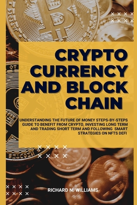 Cryptocurrency and Block Chain: Understanding the Future of Money Steps-By-Steps Guide to Benefit from Crypto, Investing Long Term and Trading Short Term and Following Smart Strategies on Defi, Nfts - N Williams, Richard