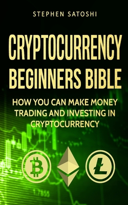 Cryptocurrency: Beginners Bible - How You Can Make Money Trading and Investing in Cryptocurrency like Bitcoin, Ethereum and altcoins - Satoshi, Stephen