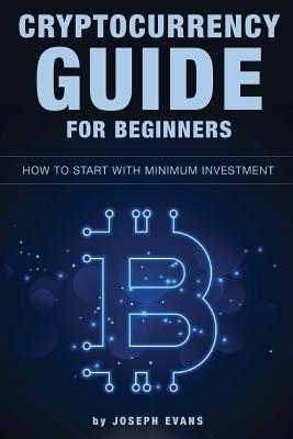 Cryptocurrency Guide For Beginners. How To Start With Minimum Investment.: Successful Investment Strategies And How To Minimizing Your Risk. Mining, Trading, Bitcoin, Ethereum, Litecoin, ICO. - Evans, Joseph