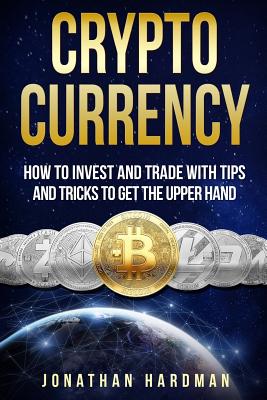 Cryptocurrency: How to Invest and Trade with Tips and Tricks to Get the Upper Hand - Hardman, Jonathan