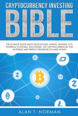 Cryptocurrency Investing Bible: The Ultimate Guide about Blockchain, Mining, Trading, Ico, Ethereum Platform, Exchanges, Top Cryptocurrencies for Investing and Perfect Strategies to Make Money - Norman, Alan T