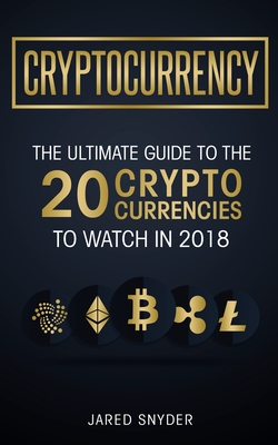 Cryptocurrency: The Ultimate Guide To The 20 Cryptocurrencies To Watch In 2018 - Snyder, Jared