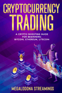 Cryptocurrency Trading: A Crypto Investing Guide for Beginners - BITCOIN, ETHEREUM, LITECOIN