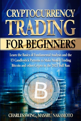 Cryptocurrency Trading for Beginners: Learn the Basics of Fundamental Analysis and the 13 Candlestick Patterns to Make Money Trading Bitcoin and other Crypto in the 2021 Bull Run - Swing, Charles, and Nakamoto, Masaru