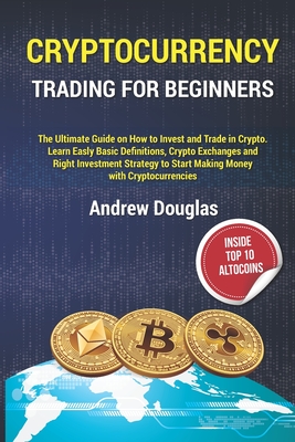 Cryptocurrency Trading for Beginners: The Ultimate Guide on How to Invest and Trade in Crypto.Learn Easly Basic Definitions, Crypto Exchanges and Right Investment Strategy to Start Making Money - Douglas, Andrew