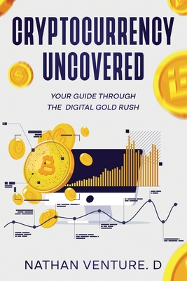 Cryptocurrency Uncovered: Your Guide Through the Digital Gold Rush - Venture D, Nathan