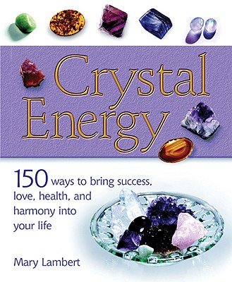 Crystal Energy: 150 Ways to Bring Success, Love, Health, and Harmony Into Your Life - Cico Books (Producer), and Lambert, Mary