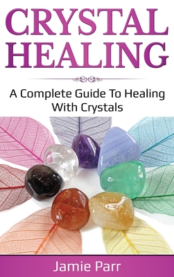 Crystal Healing: A Complete Guide to Healing with Crystals - Parr, Jamie