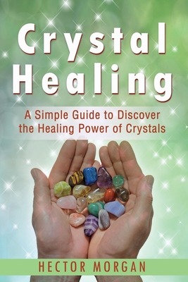 Crystal Healing: A Simple Guide to Discover the Healing Power of Crystals - Morgan, Hector