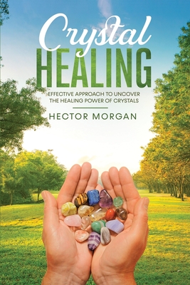 Crystal Healing: Effective Approach to Uncover the Healing Power of Crystals - Morgan, Hector