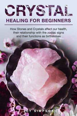 Crystal Healing for Beginners: Chakras and Crystals in a simple holistic guide. How Stones and Crystals affect our health, their relationship with the zodiac signs and their functions as birthstones - Simpson, Joy