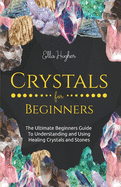 Crystals for Beginners: The Ultimate Beginners Guide to Understanding and Using Healing Crystals and Stones