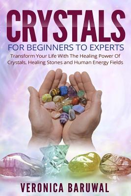 Crystals: For Beginners To Experts - Transform Your Life With The Healing Power Of Crystals, Healing Stones And Human Energy Fields - Baruwal, Veronica