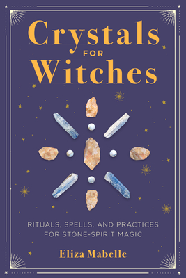 Crystals for Witches: Rituals, Spells, and Practices for Stone Spirit Magic - Mabelle, Eliza