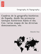 Cuadros de la geografia historica de Espana, desde los primeros tiempos historicos hasta el dia. Con varias mapas de las diversas dominaciones, etc.