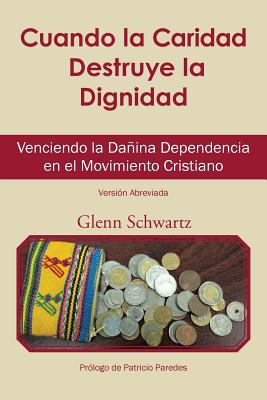 Cuando La Caridad Destruye La Dignidad: Venciendo La Danina Dependencia En El Movimiento Cristiano - Schwartz, Glenn