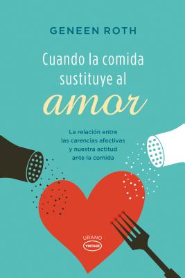 Cuando la Comida Sustituye al Amor: La Relacion Entre las Carencias Afectivas y Nuestra Actitud Ante la Comida - Roth, Geneen