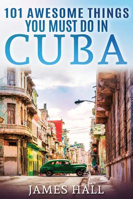 Cuba: 101 Awesome Things You Must Do in Cuba.: Cuba Travel Guide to the Best of Everything: Havana, Salsa Music, Mojitos and so much more. The True Travel Guide from a True Traveler. All You Need To Know About the Cuba. - Hall, James, Professor