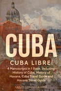 Cuba: Cuba Libre! 4 Manuscripts in 1 Book, Including: History of Cuba, History of Havana, Cuba Travel Guide and Havana Travel Guide