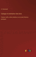 Cubage Et Estimation Des Bois: Futaies, Taillis, Arbres Abattus Ou Sur Pied. Notions Pratiques Sur Le Debit, La Vente Et La Fabrication de Tous Les Produits Des Forets, Tarif de Cubage Des Bois En Grume Ou Equarris, Tables de Conversion