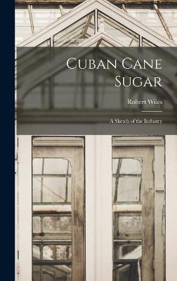 Cuban Cane Sugar: A Sketch of the Industry - Wiles, Robert
