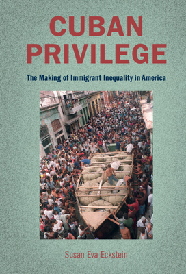 Cuban Privilege: The Making of Immigrant Inequality in America - Eckstein, Susan Eva