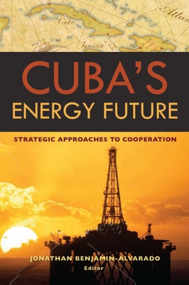 Cuba's Energy Future: Strategic Approaches to Cooperation - Benjamin-Alvarado, Jonathan (Editor), and Huddleston, Vicki, Ambassador (Foreword by)