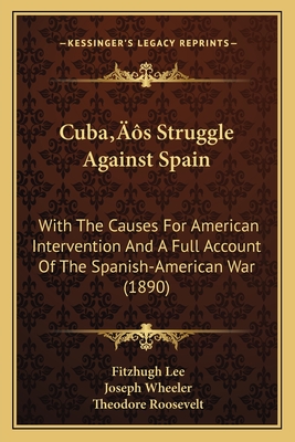 Cuba's Struggle Against Spain: With The Causes For American Intervention And A Full Account Of The Spanish-American War (1890) - Lee, Fitzhugh, and Wheeler, Joseph, and Roosevelt, Theodore