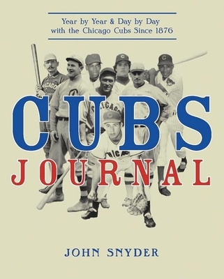 Cubs Journal: Year by Year and Day by Day with the Chicago Cubs Since 1876 - Snyder, John