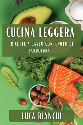 Cucina Leggera: Ricette a Basso Contenuto di Carboidrati - Bianchi, Luca