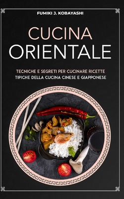 Cucina Orientale: Tecniche e segreti per cucinare ricettetipiche della cucina cinese e giapponese - Kobayashi, Fumiki J