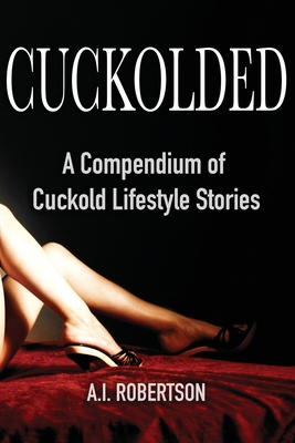 Cuckolded: A Compendium of Cuckold Lifestyle Stories - Robertson, A I