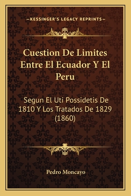 Cuestion De Limites Entre El Ecuador Y El Peru: Segun El Uti Possidetis De 1810 Y Los Tratados De 1829 (1860) - Moncayo, Pedro