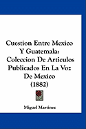 Cuestion Entre Mexico y Guatemala: Coleccion de Articulos Publicados En La Voz de Mexico (1882)