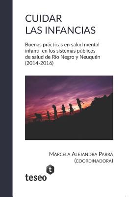 Cuidar Las Infancias: Buenas Prcticas En Salud Mental Infantil En Los Sistemas Pblicos de Salud de R?o Negro Y Neuqu?n (2014-2016) - Parra, Marcela Alejandra