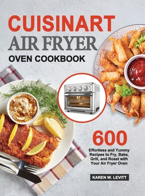 Cuisinart Air Fryer Oven Cookbook: 600 Effortless and Yummy Recipes to Fry, Bake, Grill, and Roast with Your Air Fryer Oven - Levitt, Karen W