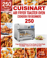 Cuisinart Air Fryer Toaster Oven Cookbook for Beginners: 250 Crispy, Quick and Delicious Air Fryer Recipes for Smart People On a Budget - Anyone Can Cook!
