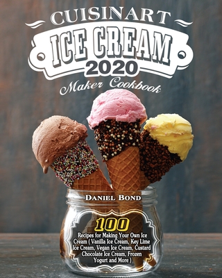 Cuisinart Ice Cream Maker Cookbook 2020: 100 Recipes for Making Your Own Ice Cream ( Vanilla Ice Cream, Key Lime Ice Cream, Vegan Ice Cream, Custard Chocolate Ice Cream, Frozen Yogurt and More ) - Bond, Daniel