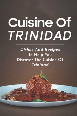 Cuisine Of Trinidad: Dishes And Recipes To Help You Discover The Cuisine Of Trinidad: Simple Trinidad Recipes - Modeste, Olinda