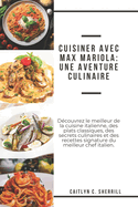 Cuisiner avec Max Mariola: Une aventure culinaire: Dcouvrez le meilleur de la cuisine italienne, des plats classiques, des secrets culinaires et des recettes signature du meilleur chef italien [French Edition]