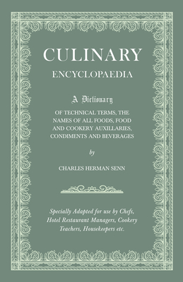 Culinary Encyclopaedia;A Dictionary of Technical Terms, the Names of All Foods, Food and Cookery Auxillaries, Condiments and Beverages - Specially Adapted for use by Chefs, Hotel Restaurant Managers, Cookery Teachers, Housekeepers etc. - Senn, Charles Herman