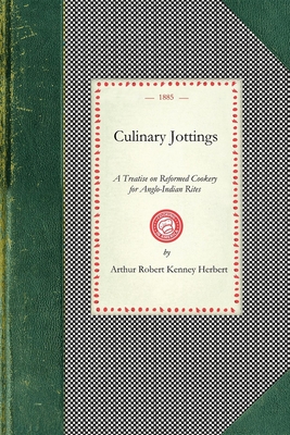 Culinary Jottings: A Treatise in Thirty Chapters on Reformed Cookery for Anglo-Indian Rites, Based Upon Modern English, and Continental Principles, with Thirty Menus for Little Dinners Worked Out in Detail, and an Essay on Our Kitchens in India - Arthur Robert Kenney Herbert