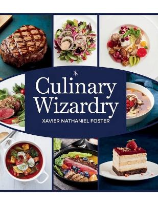 Culinary Wizardry - Xavier Nathaniel Foster: A Selection of 100 Exquisite Recipes to Elevate Your Cooking Experience - Foster, Xavier Nathaniel
