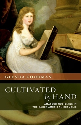 Cultivated by Hand: Amateur Musicians in the Early American Republic - Goodman, Glenda