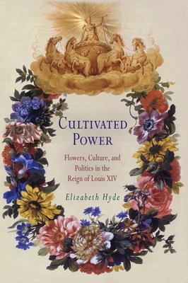 Cultivated Power: Flowers, Culture, and Politics in the Reign of Louis XIV - Hyde, Elizabeth