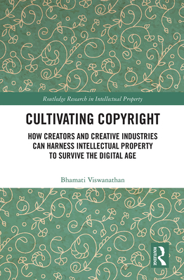 Cultivating Copyright: How Creators and Creative Industries Can Harness Intellectual Property to Survive the Digital Age - Viswanathan, Bhamati