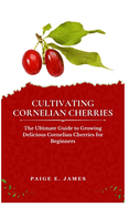 Cultivating Cornelian Cherries: The Ultimate Guide to Growing Delicious Cornelian Cherries for Beginners