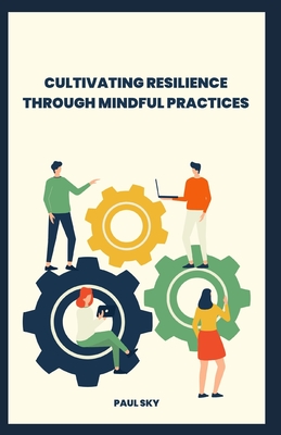 Cultivating Resilience through Mindful Practices: Mindful Coping: Resilience Techniques for Adversity - Sky, Paul