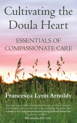 Cultivating the Doula Heart: Essentials of Compassionate Care - Arnoldy, Francesca Lynn, and Gramling, Robert E (Foreword by)
