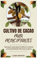 Cultivo de Cacao Para Principiantes: Gu?a paso a paso para el cultivo, la cosecha y el procesamiento del cacao en grano